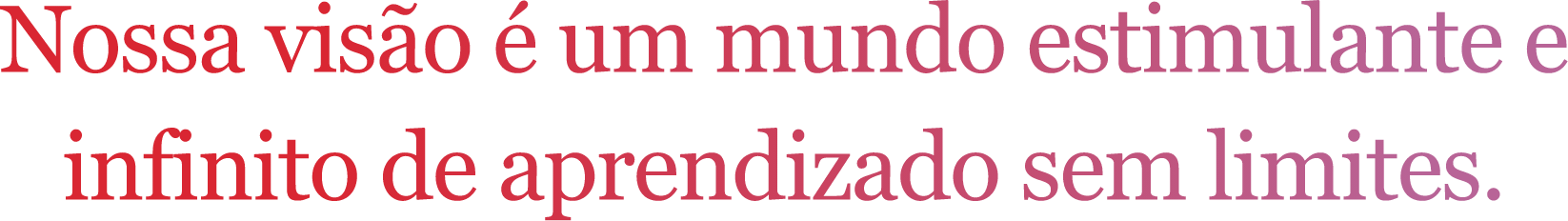 Nossa visão é um mundo estimulante e infinito de aprendizado sem limites.