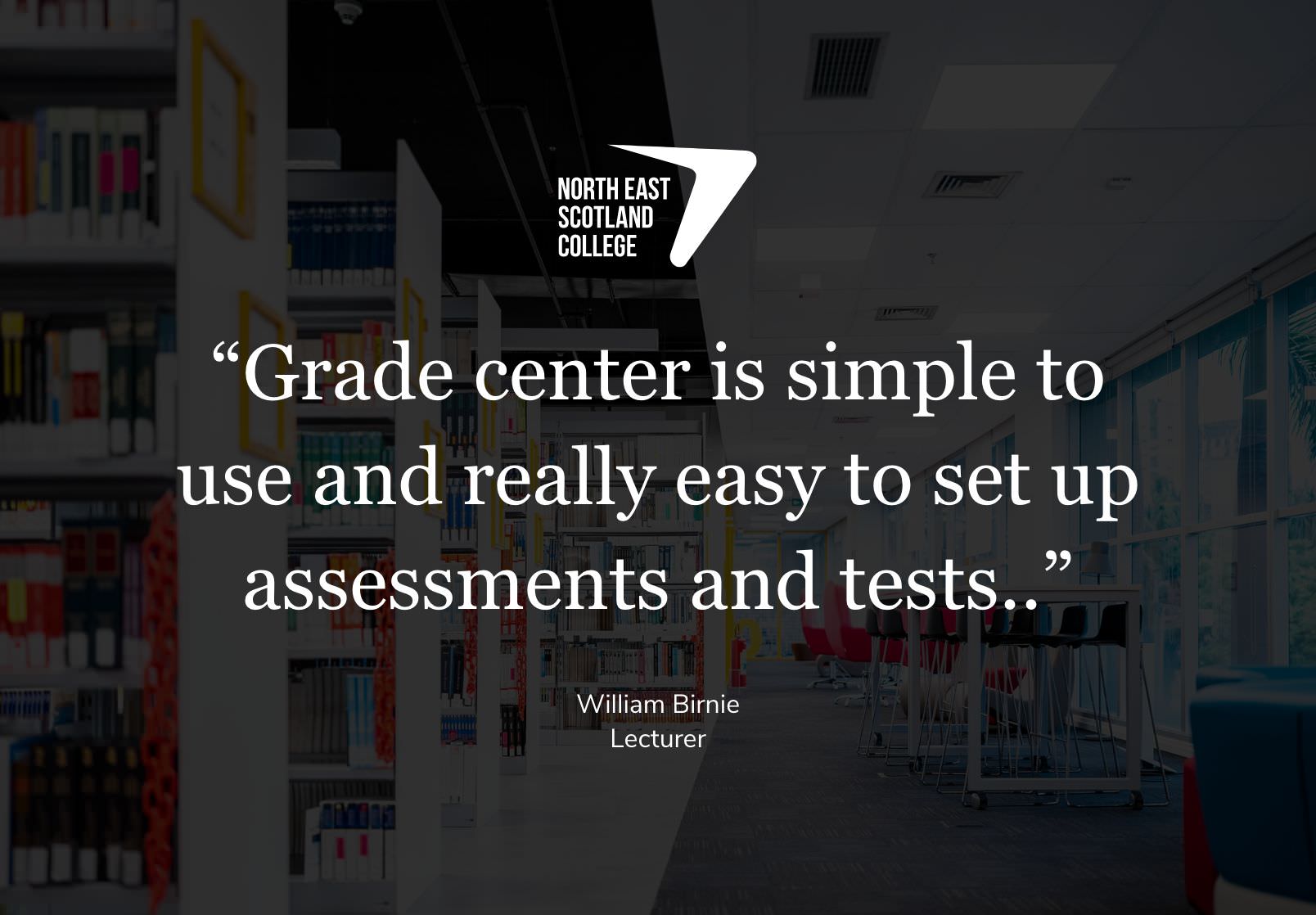 North East Scotland College - William Birnie Quote: Grade center is simple to use and really easy to set up assessments and tests..